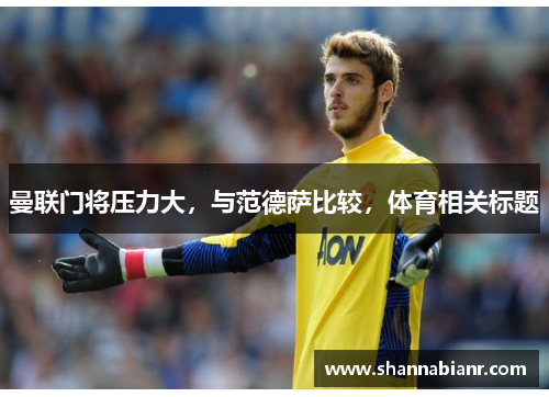曼联门将压力大，与范德萨比较，体育相关标题